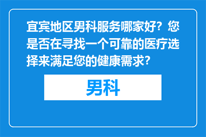 宜宾地区男科服务哪家好？您是否在寻找一个可靠的医疗选择来满足您的健康需求？