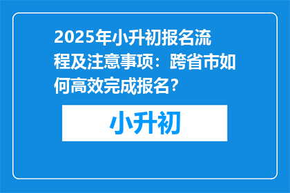 2025年小升初报名流程及注意事项：跨省市如何高效完成报名？