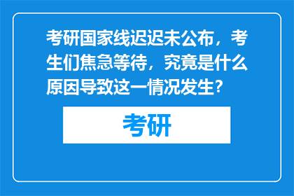 考研国家线迟迟未公布，考生们焦急等待，究竟是什么原因导致这一情况发生？