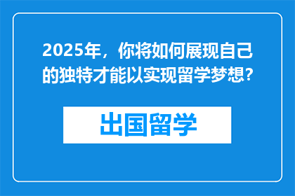 2025年，你将如何展现自己的独特才能以实现留学梦想？