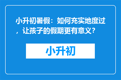 小升初暑假：如何充实地度过，让孩子的假期更有意义？