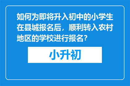 如何为即将升入初中的小学生在县城报名后，顺利转入农村地区的学校进行报名？