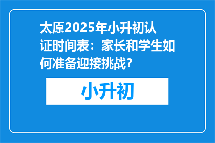 太原2025年小升初认证时间表：家长和学生如何准备迎接挑战？