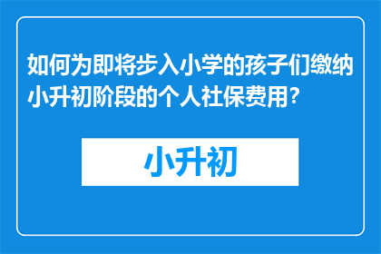 如何为即将步入小学的孩子们缴纳小升初阶段的个人社保费用？