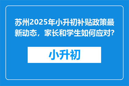 苏州2025年小升初补贴政策最新动态，家长和学生如何应对？