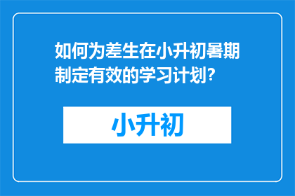 如何为差生在小升初暑期制定有效的学习计划？