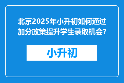 北京2025年小升初如何通过加分政策提升学生录取机会？