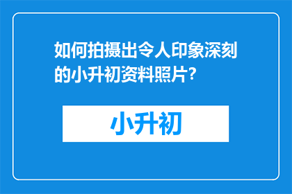 如何拍摄出令人印象深刻的小升初资料照片？