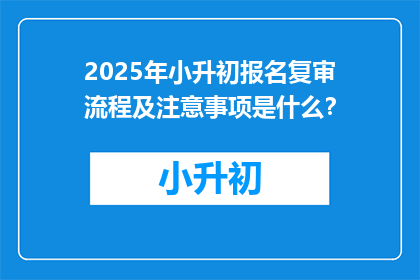 2025年小升初报名复审流程及注意事项是什么？