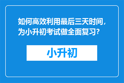 如何高效利用最后三天时间，为小升初考试做全面复习？