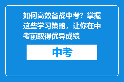 如何高效备战中考？掌握这些学习策略，让你在中考前取得优异成绩