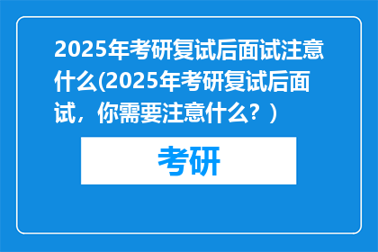 2025年考研复试后面试注意什么(2025年考研复试后面试，你需要注意什么？)