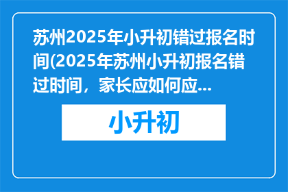 苏州2025年小升初错过报名时间(2025年苏州小升初报名错过时间，家长应如何应对？)