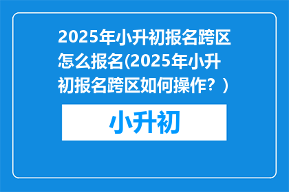 2025年小升初报名跨区怎么报名(2025年小升初报名跨区如何操作？)