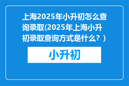 上海2025年小升初怎么查询录取(2025年上海小升初录取查询方式是什么？)