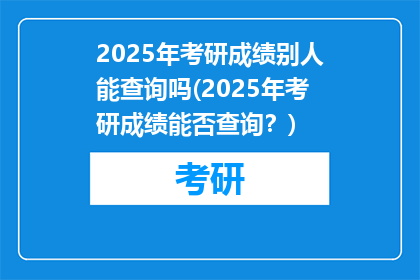 2025年考研成绩别人能查询吗(2025年考研成绩能否查询？)