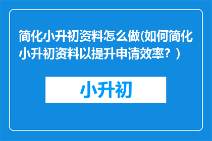 简化小升初资料怎么做(如何简化小升初资料以提升申请效率？)