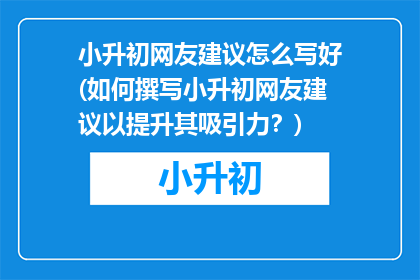 小升初网友建议怎么写好(如何撰写小升初网友建议以提升其吸引力？)