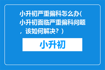 小升初严重偏科怎么办(小升初面临严重偏科问题，该如何解决？)