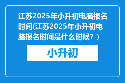 江苏2025年小升初电脑报名时间(江苏2025年小升初电脑报名时间是什么时候？)