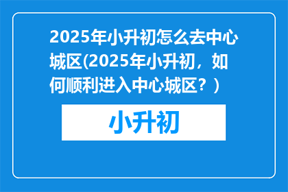 2025年小升初怎么去中心城区(2025年小升初，如何顺利进入中心城区？)