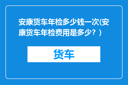 安康货车年检多少钱一次(安康货车年检费用是多少？)
