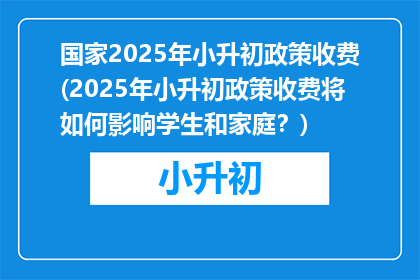 国家2025年小升初政策收费(2025年小升初政策收费将如何影响学生和家庭？)