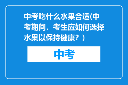 中考吃什么水果合适(中考期间，考生应如何选择水果以保持健康？)