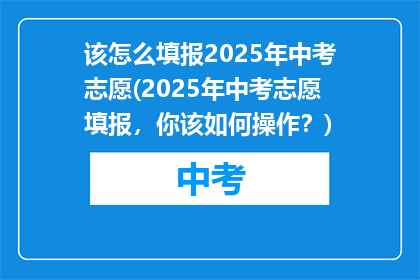 该怎么填报2025年中考志愿(2025年中考志愿填报，你该如何操作？)