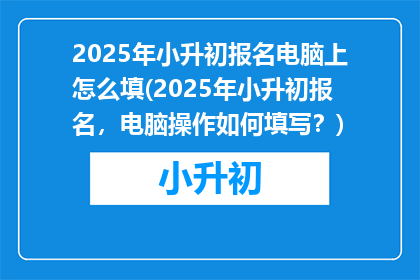 2025年小升初报名电脑上怎么填(2025年小升初报名，电脑操作如何填写？)