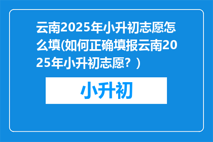 云南2025年小升初志愿怎么填(如何正确填报云南2025年小升初志愿？)