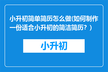 小升初简单简历怎么做(如何制作一份适合小升初的简洁简历？)