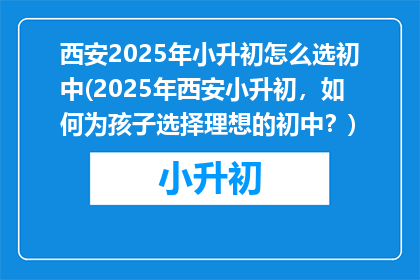 西安2025年小升初怎么选初中(2025年西安小升初，如何为孩子选择理想的初中？)