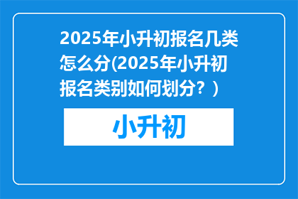 2025年小升初报名几类怎么分(2025年小升初报名类别如何划分？)