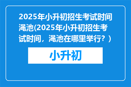 2025年小升初招生考试时间渑池(2025年小升初招生考试时间，渑池在哪里举行？)