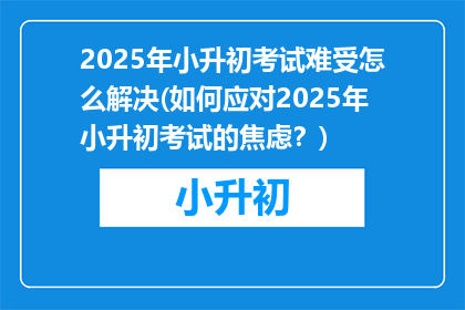 2025年小升初考试难受怎么解决(如何应对2025年小升初考试的焦虑？)