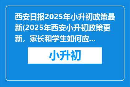 西安日报2025年小升初政策最新(2025年西安小升初政策更新，家长和学生如何应对？)