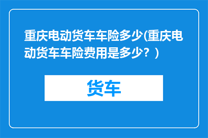 重庆电动货车车险多少(重庆电动货车车险费用是多少？)
