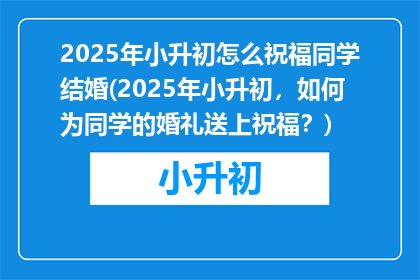 2025年小升初怎么祝福同学结婚(2025年小升初，如何为同学的婚礼送上祝福？)