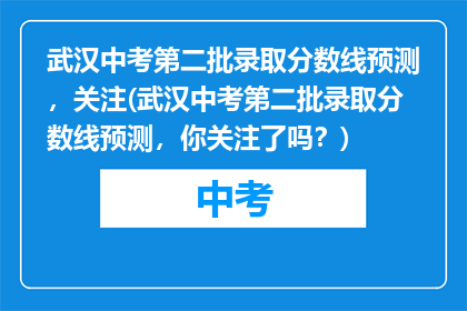 武汉中考第二批录取分数线预测，关注(武汉中考第二批录取分数线预测，你关注了吗？)