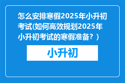 怎么安排寒假2025年小升初考试(如何高效规划2025年小升初考试的寒假准备？)