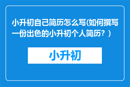 小升初自己简历怎么写(如何撰写一份出色的小升初个人简历？)