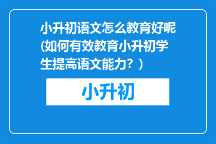 小升初语文怎么教育好呢(如何有效教育小升初学生提高语文能力？)