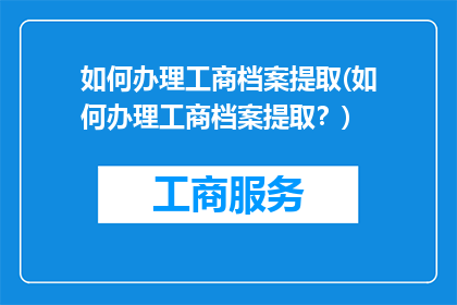 如何办理工商档案提取(如何办理工商档案提取？)
