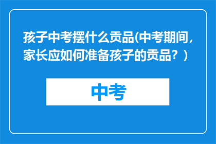 孩子中考摆什么贡品(中考期间，家长应如何准备孩子的贡品？)