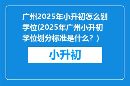 广州2025年小升初怎么划学位(2025年广州小升初学位划分标准是什么？)