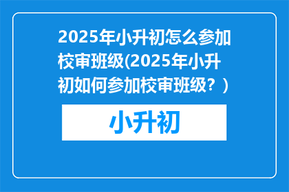 2025年小升初怎么参加校审班级(2025年小升初如何参加校审班级？)