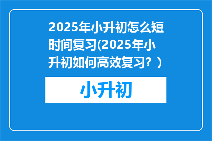 2025年小升初怎么短时间复习(2025年小升初如何高效复习？)