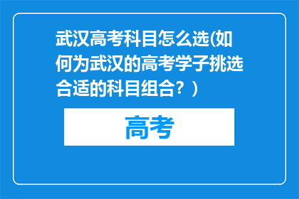 武汉高考科目怎么选(如何为武汉的高考学子挑选合适的科目组合？)