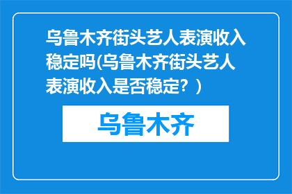 乌鲁木齐街头艺人表演收入稳定吗(乌鲁木齐街头艺人表演收入是否稳定？)